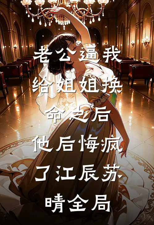 老公逼我给姐姐换命之后，他后悔疯了江辰苏晴全局