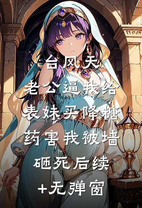 台风天，老公逼我给表妹买降糖药害我被墙砸死后续+无弹窗