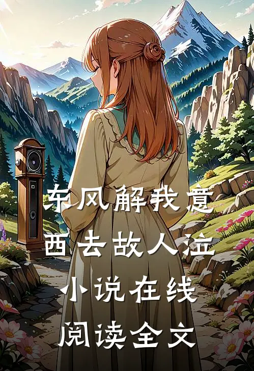 东风解我意，西去故人泣小说在线阅读全文
