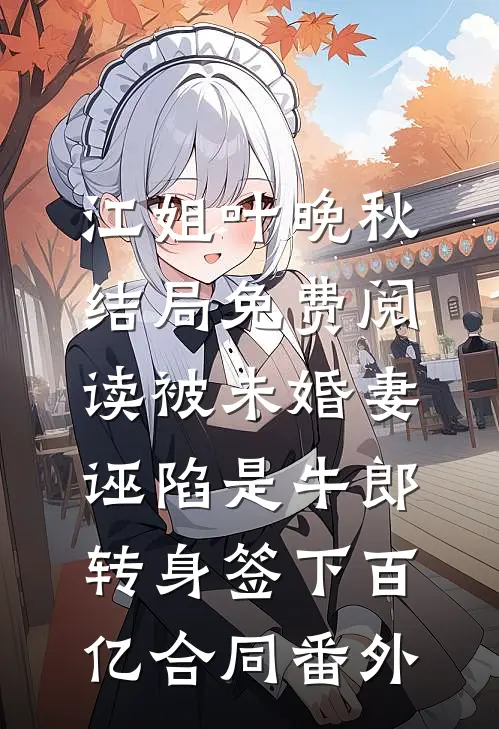江姐叶晚秋结局免费阅读被未婚妻诬陷是牛郎，转身签下百亿合同番外