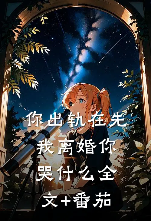 你出轨在先，我离婚你哭什么全文+番茄
