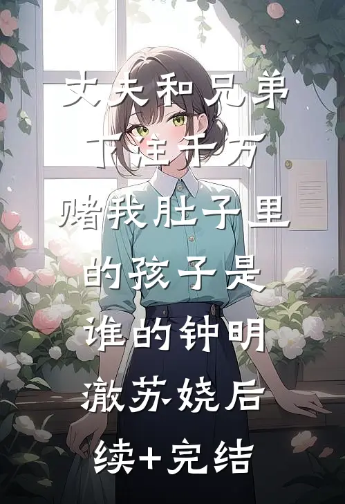 丈夫和兄弟下注千万，赌我肚子里的孩子是谁的钟明澈苏娆后续+完结