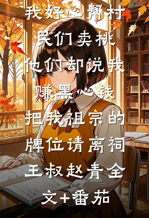 我好心帮村民们卖桃，他们却说我赚黑心钱，把我祖宗的牌位请离祠王叔赵青全文+番茄