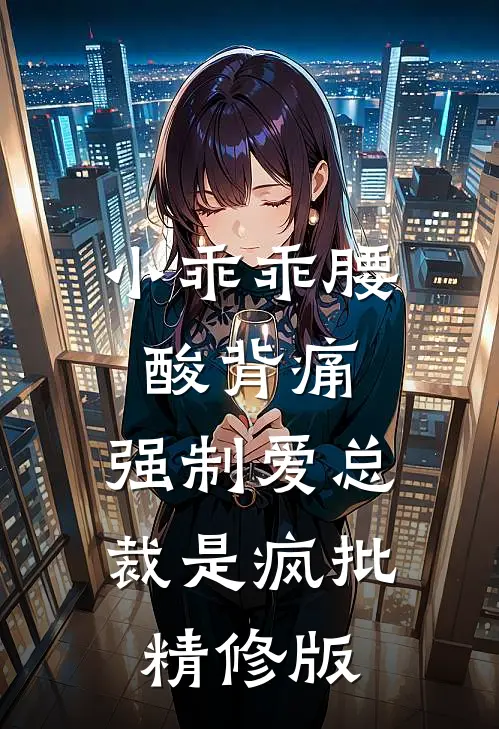 小乖乖腰酸背痛，强制爱总裁是疯批精修版