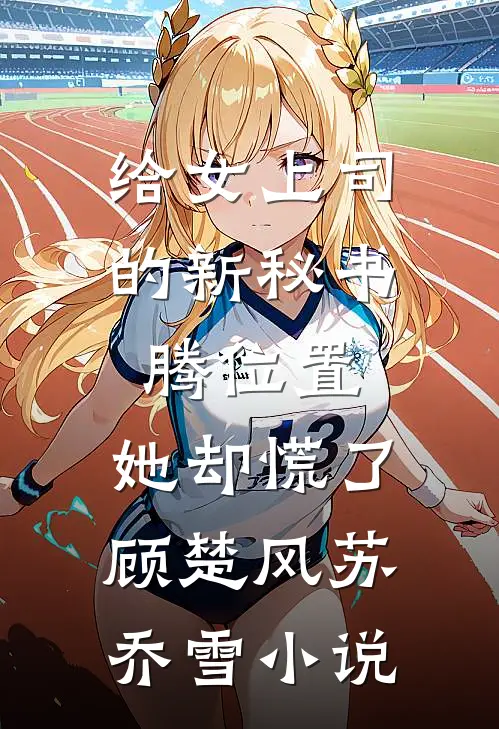 给女上司的新秘书腾位置，她却慌了顾楚风苏乔雪小说