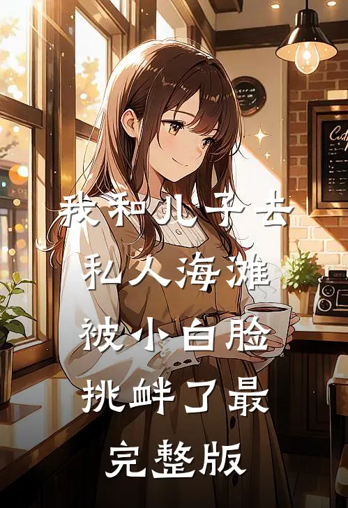 我和儿子去私人海滩，被小白脸挑衅了最完整版