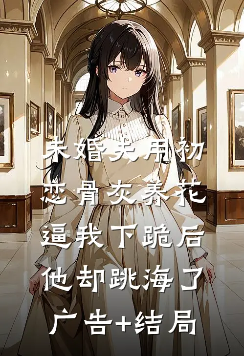 未婚夫用初恋骨灰养花，逼我下跪后他却跳海了广告+结局