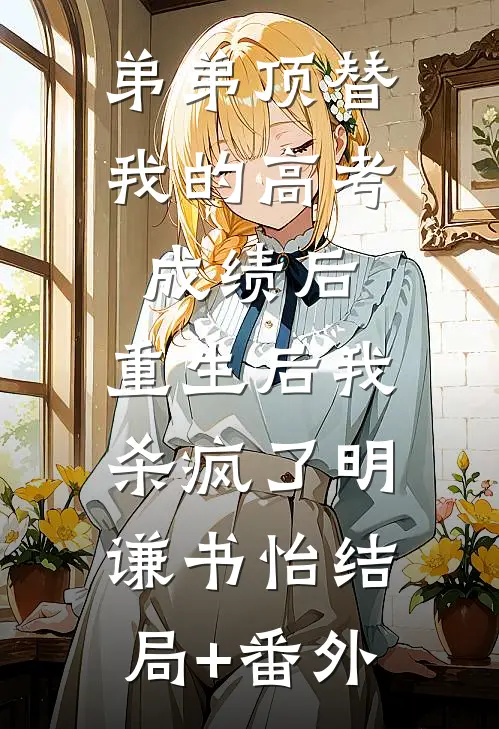 弟弟顶替我的高考成绩后，重生后我杀疯了明谦书怡结局+番外