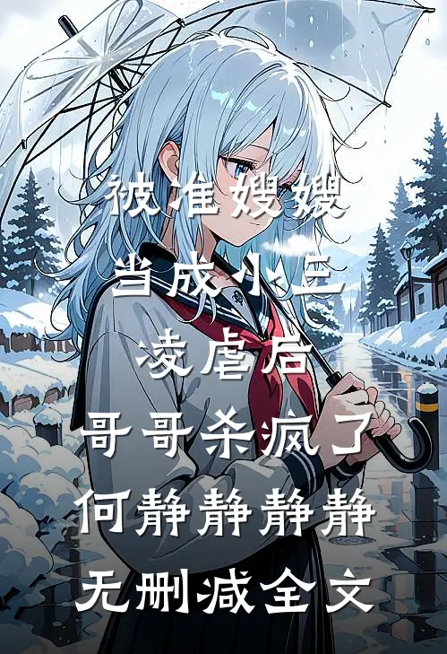 被准嫂嫂当成小三凌虐后，哥哥杀疯了何静静静静无删减全文