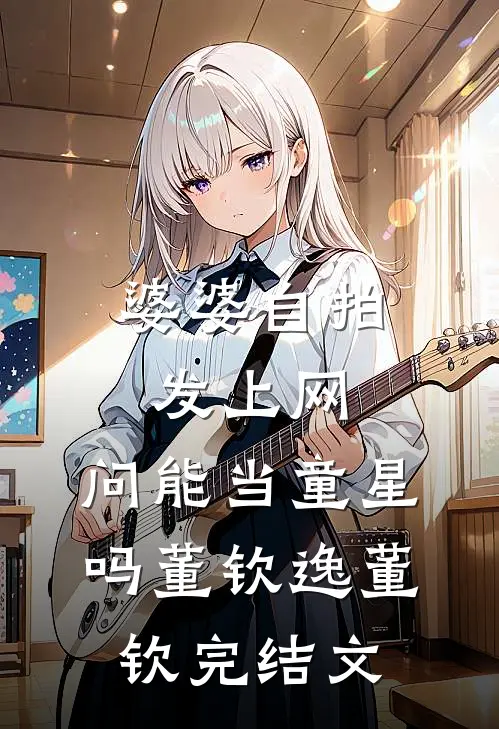 婆婆自拍发上网，问能当童星吗董钦逸董钦完结文