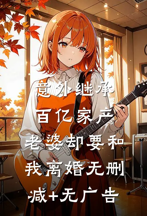 意外继承百亿家产，老婆却要和我离婚无删减+无广告