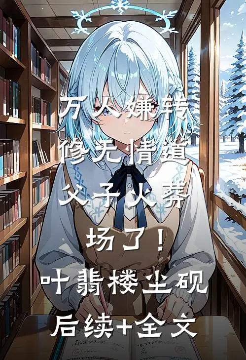 万人嫌转修无情道，父子火葬场了！叶翡楼尘砚后续+全文