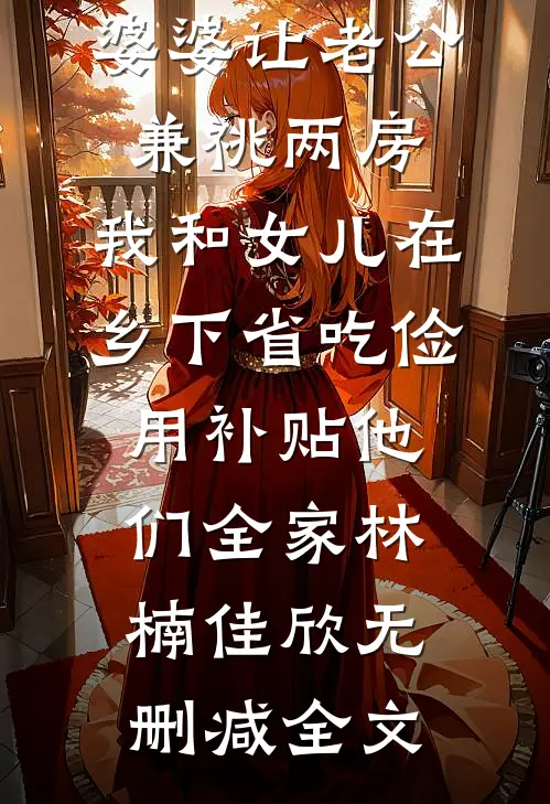 婆婆让老公兼祧两房，我和女儿在乡下省吃俭用补贴他们全家林楠佳欣无删减全文