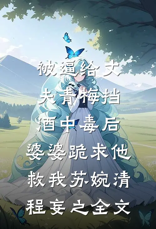 被逼给丈夫青梅挡酒中毒后，婆婆跪求他救我苏婉清程妄之全文