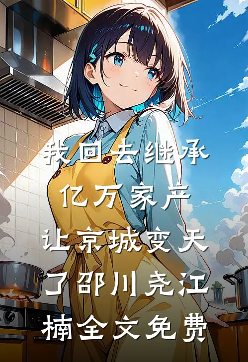 我回去继承亿万家产，让京城变天了邵川尧江楠全文免费