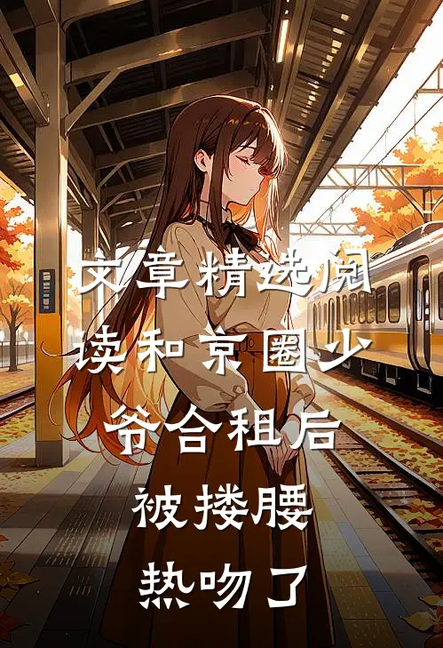 文章精选阅读和京圈少爷合租后，被搂腰热吻了