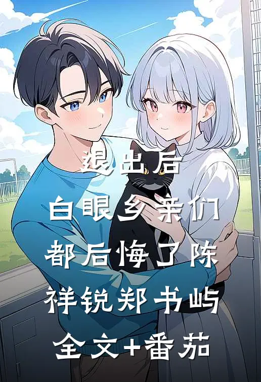 退出后，白眼乡亲们都后悔了陈祥锐郑书屿全文+番茄
