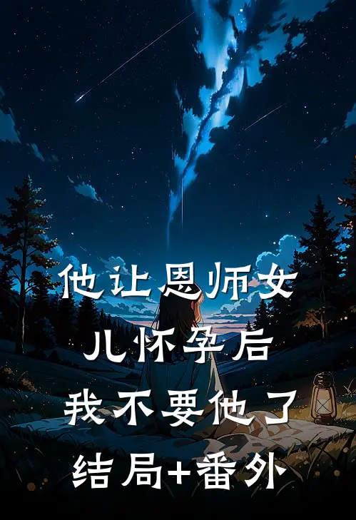 他让恩师女儿怀孕后，我不要他了结局+番外
