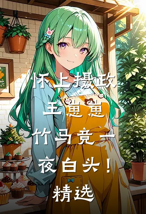 怀上摄政王崽崽，竹马竟一夜白头！精选