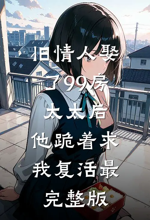 旧情人娶了99房太太后，他跪着求我复活最完整版