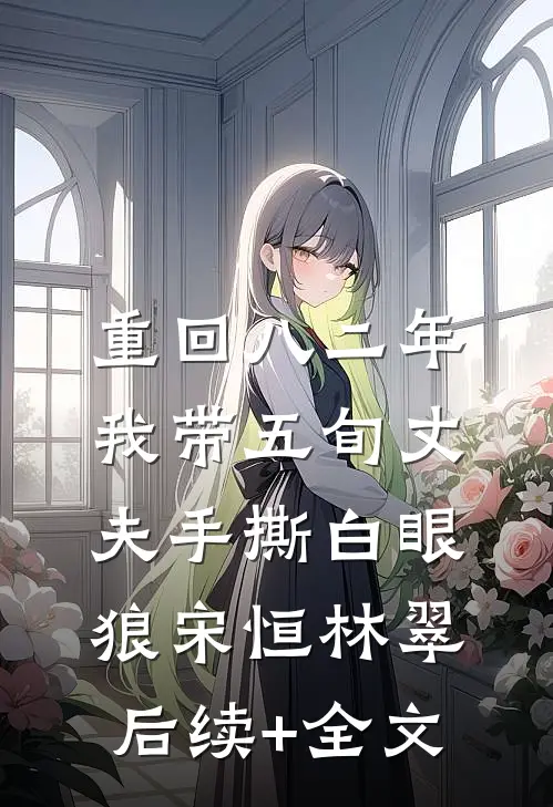 重回八二年，我带五旬丈夫手撕白眼狼宋恒林翠后续+全文
