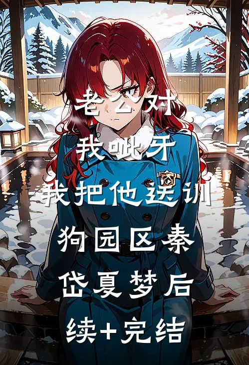 老公对我呲牙，我把他送训狗园区秦岱夏梦后续+完结