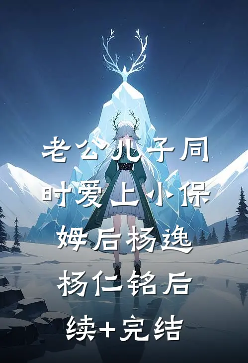 老公儿子同时爱上小保姆后杨逸杨仁铭后续+完结
