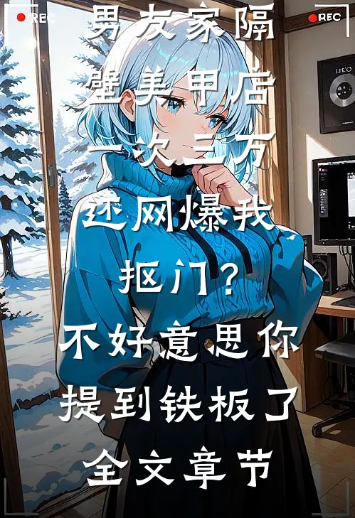 男友家隔壁美甲店一次三万，还网爆我抠门？不好意思你提到铁板了全文章节