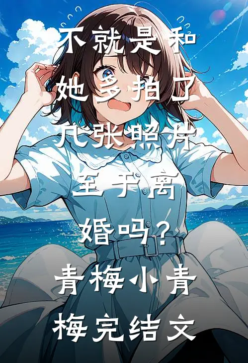不就是和她多拍了几张照片，至于离婚吗？青梅小青梅完结文