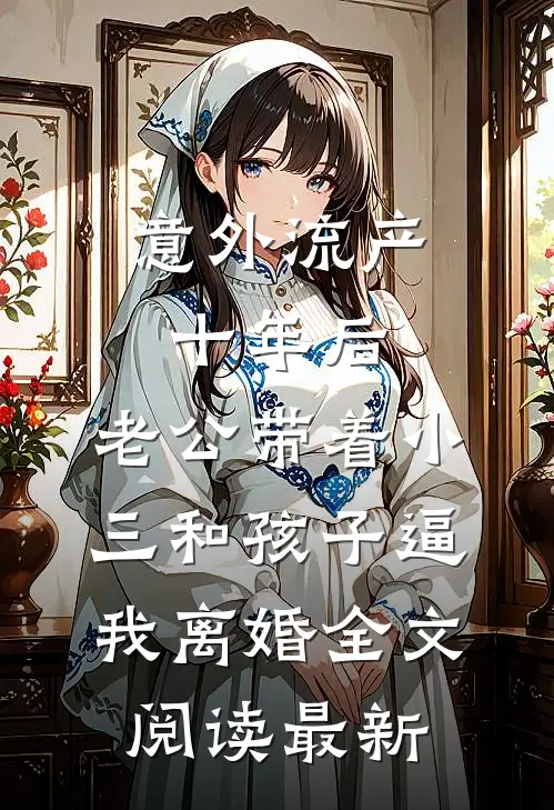 意外流产十年后，老公带着小三和孩子逼我离婚全文阅读最新