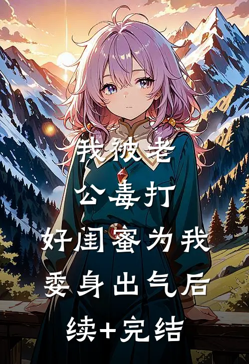我被老公毒打，好闺蜜为我委身出气后续+完结