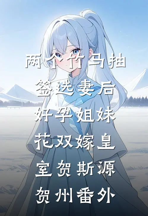 两个竹马抽签选妻后，好孕姐妹花双嫁皇室贺斯源贺州番外