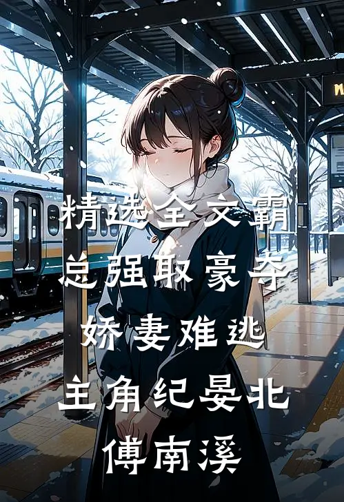 精选全文霸总强取豪夺:娇妻难逃,主角纪晏北,傅南溪