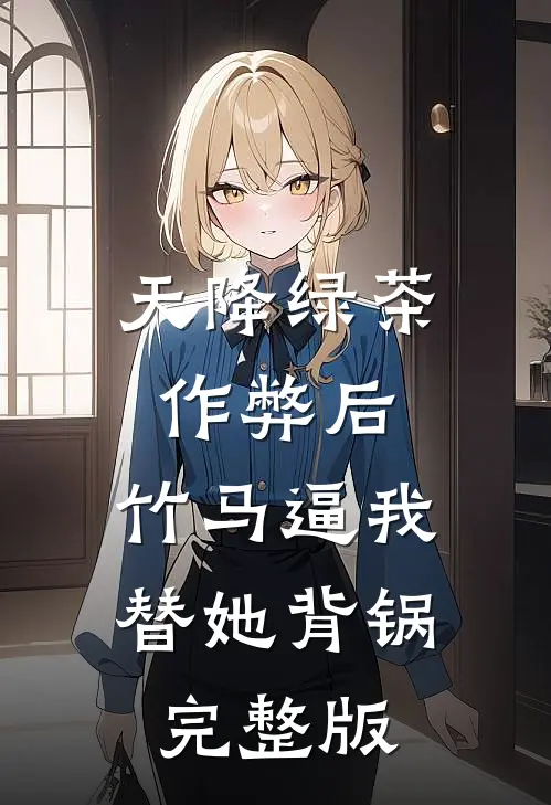 天降绿茶作弊后，竹马逼我替她背锅完整版