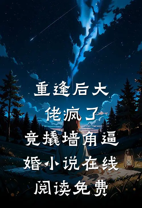 重逢后大佬疯了，竟撬墙角逼婚小说在线阅读免费