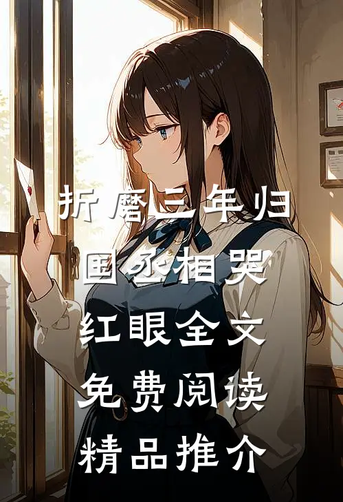 折磨三年归国丞相哭红眼全文免费阅读精品推介