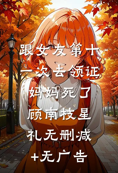 跟女友第十一次去领证，妈妈死了顾南枝星礼无删减+无广告