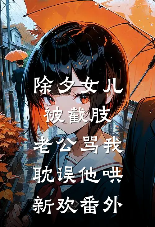除夕女儿被截肢，老公骂我耽误他哄新欢番外