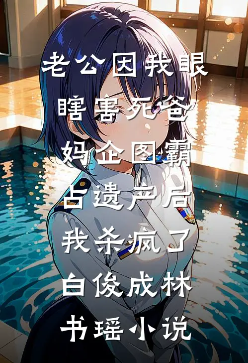 老公因我眼瞎害死爸妈企图霸占遗产后，我杀疯了白俊成林书瑶小说