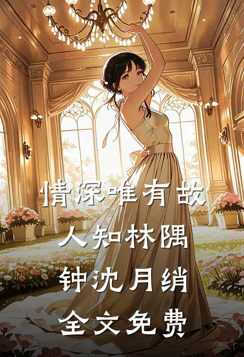 情深唯有故人知林隅钟沈月绡全文免费
