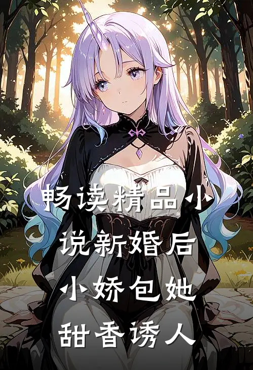畅读精品小说新婚后，小娇包她甜香诱人