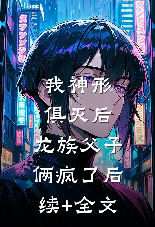我神形俱灭后，龙族父子俩疯了后续+全文