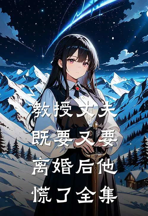 教授丈夫既要又要，离婚后他慌了全集