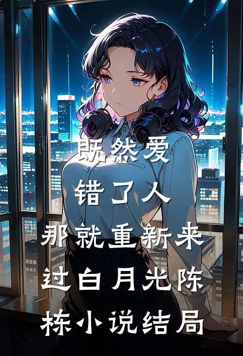 既然爱错了人，那就重新来过白月光陈栋小说结局