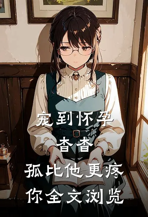 宠到怀孕，杳杳，孤比他更疼你全文浏览