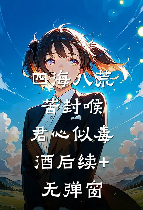 四海八荒苦封喉，君心似毒酒后续+无弹窗