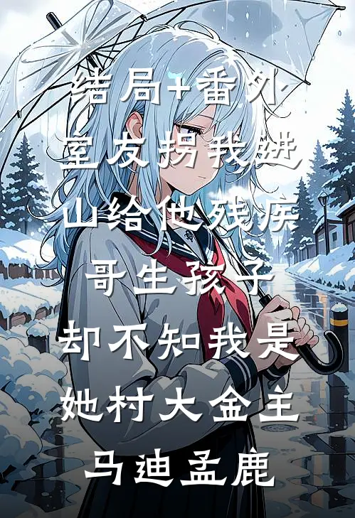 结局+番外室友拐我进山给他残疾哥生孩子，却不知我是她村大金主马迪孟鹿