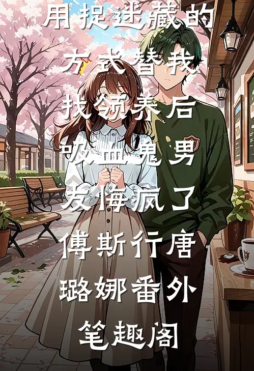 用捉迷藏的方式替我找领养后，吸血鬼男友悔疯了：傅斯行唐璐娜番外笔趣阁