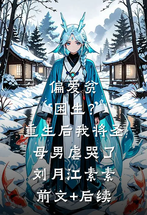 偏爱贫困生？重生后我将圣母男虐哭了刘月江素素前文+后续