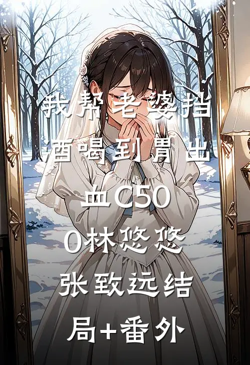 我帮老婆挡酒喝到胃出血C500林悠悠张致远结局+番外